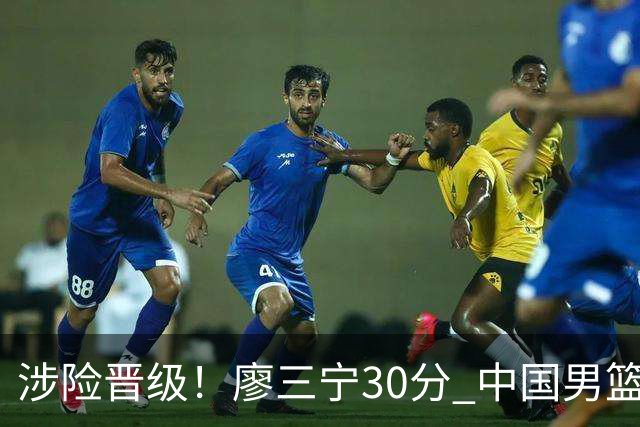 涉险晋级！廖三宁30分 中国男篮4人得分上双淘汰沙特闯入亚运4强
