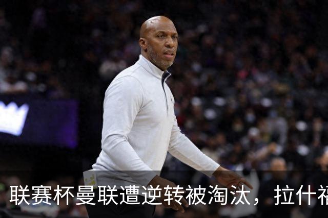 联赛杯曼联遭逆转被淘汰，拉什福德回归，“红魔”的病却更糟了